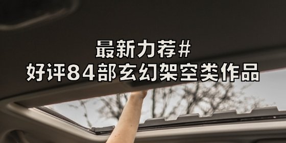 最新力荐#好评84部玄幻架空类作品
