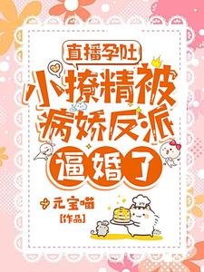 直播孕吐,小撩精被病嬌反派逼婚了